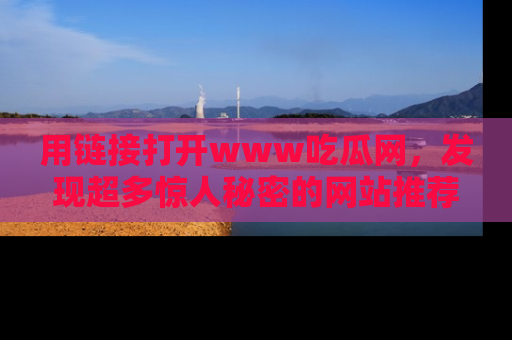 用链接打开www吃瓜网，发现超多惊人秘密的网站推荐！