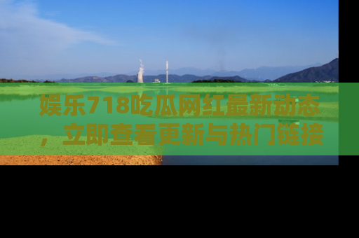 娱乐718吃瓜网红最新动态，立即查看更新与热门链接吧！
