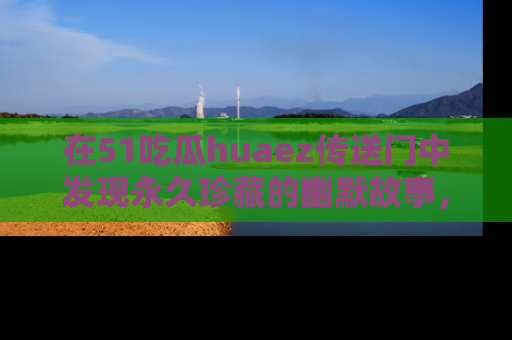 在51吃瓜huaez传送门中发现永久珍藏的幽默故事，瓜友们一起分享欢乐瞬间！