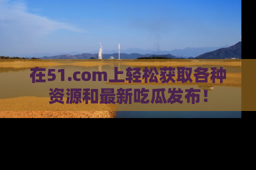 在51.com上轻松获取各种资源和最新吃瓜发布！