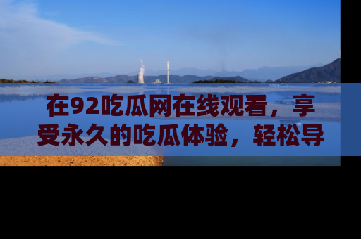 在92吃瓜网在线观看，享受永久的吃瓜体验，轻松导航追踪热门话题！