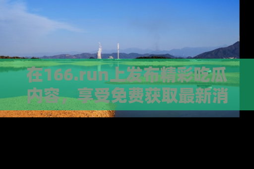 在166.run上发布精彩吃瓜内容，享受免费获取最新消息的乐趣！