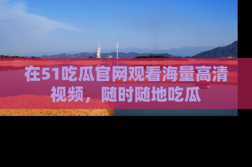 在51吃瓜官网观看海量高清视频，随时随地吃瓜