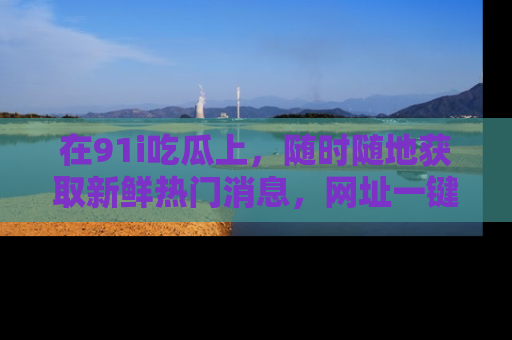 在91i吃瓜上，随时随地获取新鲜热门消息，网址一键直达！
