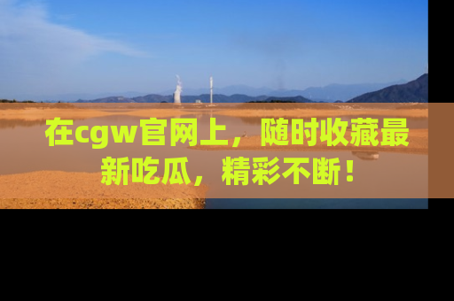 在cgw官网上，随时收藏最新吃瓜，精彩不断！