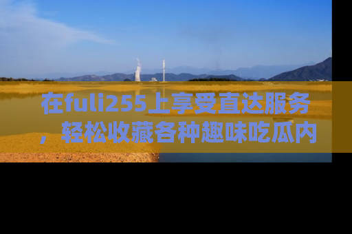 在fuli255上享受直达服务，轻松收藏各种趣味吃瓜内容，陪你欢笑！