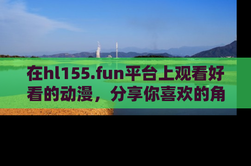 在hl155.fun平台上观看好看的动漫，分享你喜欢的角色和故事！