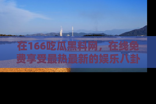 在166吃瓜黑料网，在线免费享受最热最新的娱乐八卦！