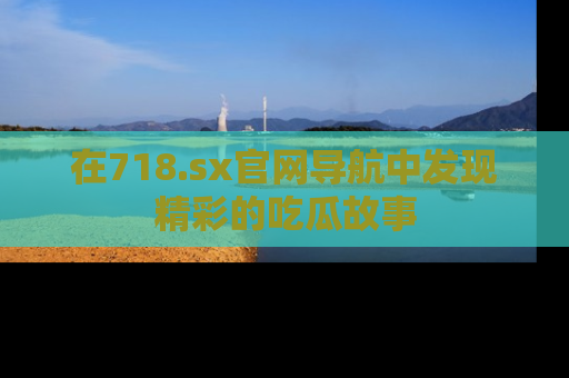 在718.sx官网导航中发现精彩的吃瓜故事