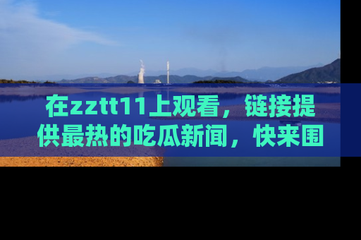 在zztt11上观看，链接提供最热的吃瓜新闻，快来围观！
