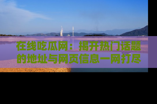 在线吃瓜网：揭开热门话题的地址与网页信息一网打尽