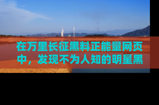 在万里长征黑料正能量网页中，发现不为人知的明星黑料与积极能量
