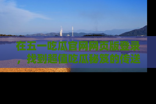 在五一吃瓜官网网页版登录，找到超值吃瓜秘笈的传送门！