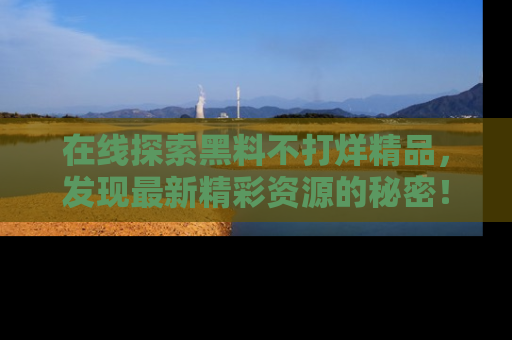 在线探索黑料不打烊精品，发现最新精彩资源的秘密！