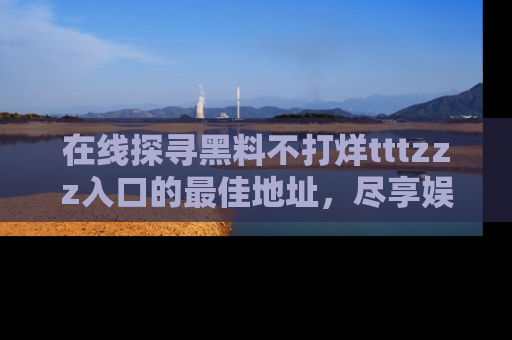 在线探寻黑料不打烊tttzzz入口的最佳地址，尽享娱乐圈八卦盛宴！