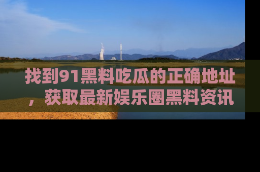找到91黑料吃瓜的正确地址，获取最新娱乐圈黑料资讯