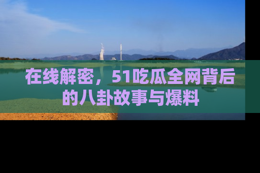 在线解密，51吃瓜全网背后的八卦故事与爆料