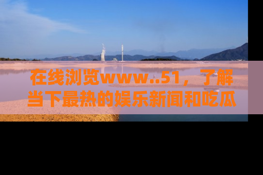 在线浏览www..51，了解当下最热的娱乐新闻和吃瓜话题