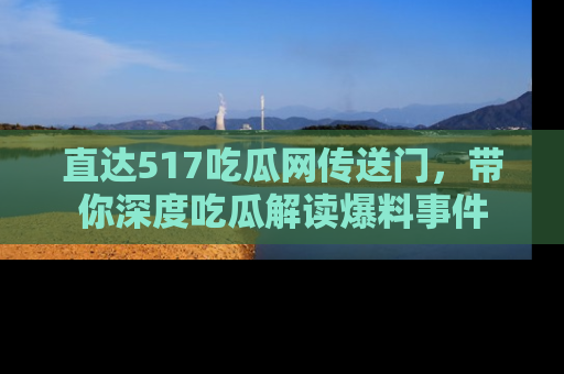 直达517吃瓜网传送门，带你深度吃瓜解读爆料事件