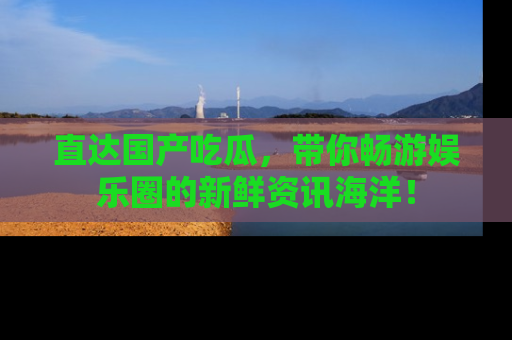 直达国产吃瓜，带你畅游娱乐圈的新鲜资讯海洋！