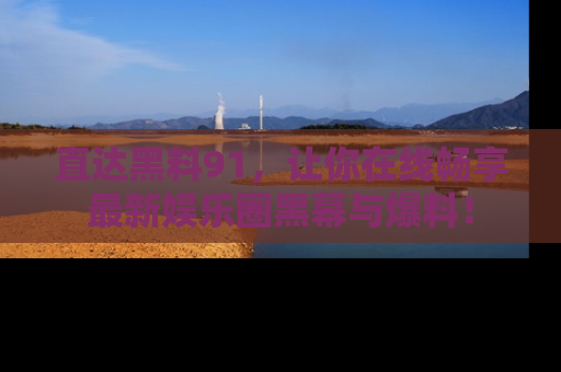 直达黑料91，让你在线畅享最新娱乐圈黑幕与爆料！