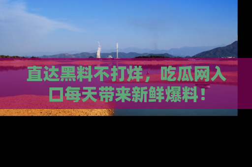 直达黑料不打烊，吃瓜网入口每天带来新鲜爆料！