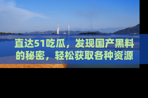 直达51吃瓜，发现国产黑料的秘密，轻松获取各种资源与资讯