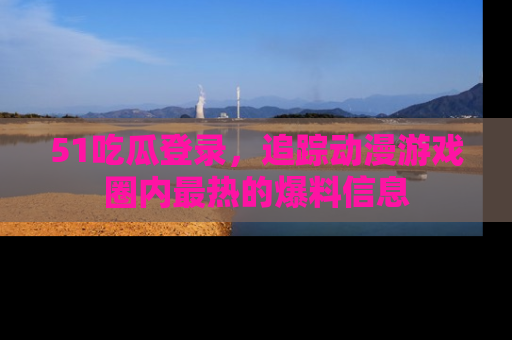 51吃瓜登录,追踪动漫游戏圈内最热的爆料信息