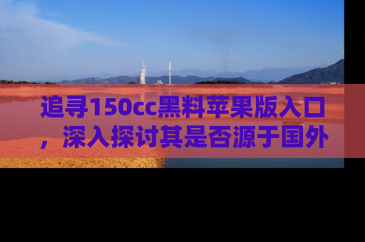 追寻150cc黑料苹果版入口，深入探讨其是否源于国外的传闻