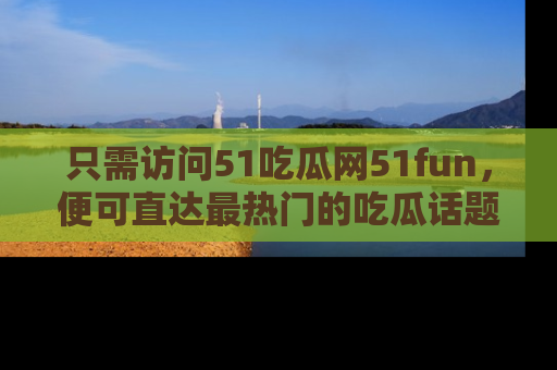 只需访问51吃瓜网51fun，便可直达最热门的吃瓜话题和资讯