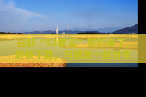 最新“52吃瓜”更新来了，赶快下载，与朋友一起分享吃瓜乐趣！