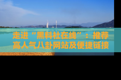 走进“黑料社在线”：推荐高人气八卦网站及便捷链接的全面指南