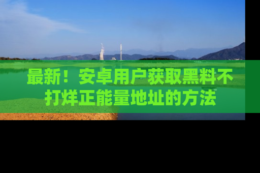 最新！安卓用户获取黑料不打烊正能量地址的方法