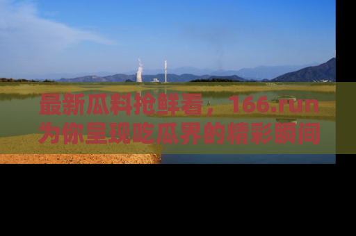最新瓜料抢鲜看，166.run为你呈现吃瓜界的精彩瞬间！