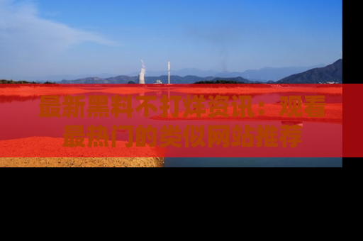 最新黑料不打烊资讯：观看最热门的类似网站推荐