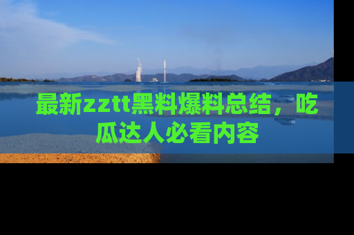 最新zztt黑料爆料总结，吃瓜达人必看内容