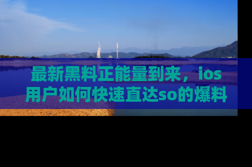最新黑料正能量到来，ios用户如何快速直达so的爆料？