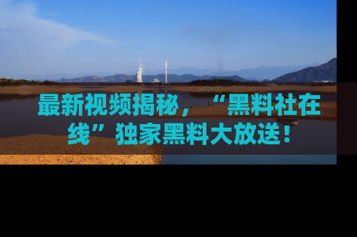 最新视频揭秘，“黑料社在线”独家黑料大放送！