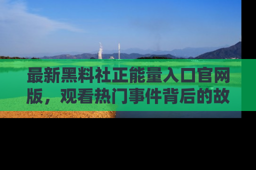 最新黑料社正能量入口官网版，观看热门事件背后的故事