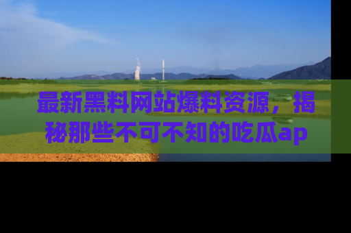 最新黑料网站爆料资源，揭秘那些不可不知的吃瓜app！