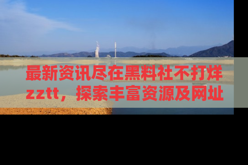 最新资讯尽在黑料社不打烊zztt，探索丰富资源及网址！