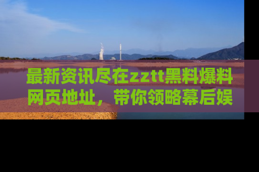 最新资讯尽在zztt黑料爆料网页地址，带你领略幕后娱乐圈的精彩瞬间！